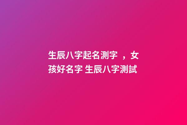 生辰八字起名測字，女孩好名字 生辰八字測試